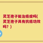 灵芝孢子能治癌症吗(灵芝孢子具有抗癌功效吗？)
