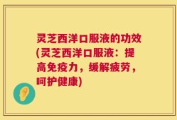 灵芝西洋口服液的功效(灵芝西洋口服液：提高免疫力，缓解疲劳，呵护健康)