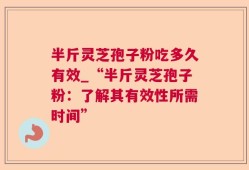 半斤灵芝孢子粉吃多久有效_“半斤灵芝孢子粉：了解其有效性所需时间”