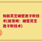 如新灵芝破壁孢子粉技术(新发明：破壁灵芝孢子粉技术)