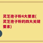 灵芝孢子粉4大要素(灵芝孢子粉的四大关键要素)