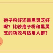 孢子粉好还是黑灵芝好呢？比较孢子粉和黑灵芝的功效与适用人群？