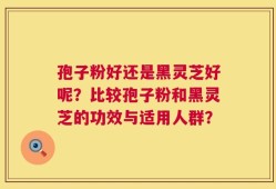孢子粉好还是黑灵芝好呢？比较孢子粉和黑灵芝的功效与适用人群？