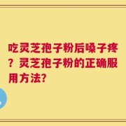 吃灵芝孢子粉后嗓子疼？灵芝孢子粉的正确服用方法？