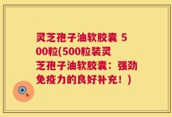 灵芝孢子油软胶囊 500粒(500粒装灵芝孢子油软胶囊：强劲免疫力的良好补充！)