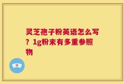 灵芝孢子粉英语怎么写？1g粉末有多重参照物