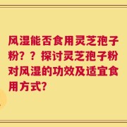 风湿能否食用灵芝孢子粉？？探讨灵芝孢子粉对风湿的功效及适宜食用方式？