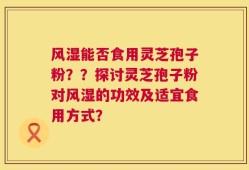 风湿能否食用灵芝孢子粉？？探讨灵芝孢子粉对风湿的功效及适宜食用方式？