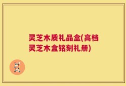 灵芝木质礼品盒(高档灵芝木盒铭刻礼册)
