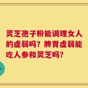 灵芝孢子粉能调理女人的虚弱吗？脾胃虚弱能吃人参和灵芝吗？