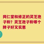 同仁堂和修正的灵芝孢子粉？灵芝孢子粉哪个牌子好又实惠