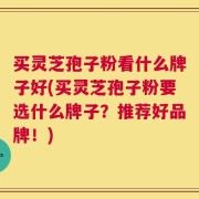 买灵芝孢子粉看什么牌子好(买灵芝孢子粉要选什么牌子？推荐好品牌！)