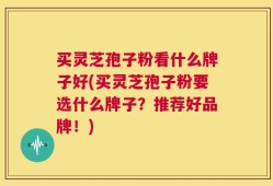 买灵芝孢子粉看什么牌子好(买灵芝孢子粉要选什么牌子？推荐好品牌！)