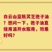 白云山蓝瓶灵芝孢子油？想问一下，孢子油直接用温开水服用，效果好吗？