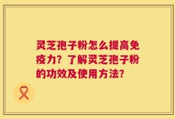 灵芝孢子粉怎么提高免疫力？了解灵芝孢子粉的功效及使用方法？