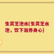 生灵芝泡水(生灵芝水泡，饮下滋养身心)