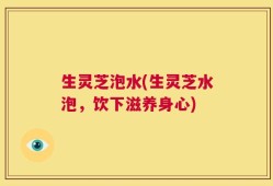 生灵芝泡水(生灵芝水泡，饮下滋养身心)