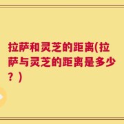 拉萨和灵芝的距离(拉萨与灵芝的距离是多少？)