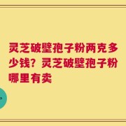 灵芝破壁孢子粉两克多少钱？灵芝破壁孢子粉哪里有卖