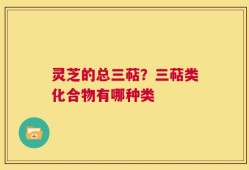 灵芝的总三萜？三萜类化合物有哪种类