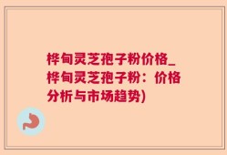 桦甸灵芝孢子粉价格_桦甸灵芝孢子粉：价格分析与市场趋势)