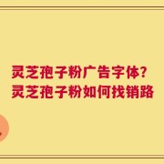 灵芝孢子粉广告字体？灵芝孢子粉如何找销路