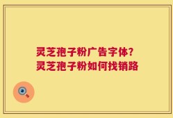 灵芝孢子粉广告字体？灵芝孢子粉如何找销路