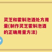 灵芝和霍斛泡酒处方用量(制作灵芝霍斛泡酒的正确用量方法)