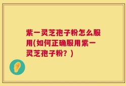 紫一灵芝孢子粉怎么服用(如何正确服用紫一灵芝孢子粉？)