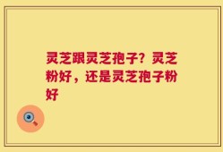 灵芝跟灵芝孢子？灵芝粉好，还是灵芝孢子粉好