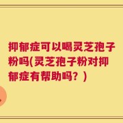 抑郁症可以喝灵芝孢子粉吗(灵芝孢子粉对抑郁症有帮助吗？)