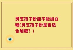 灵芝孢子粉能不能加白糖(灵芝孢子粉是否适合加糖？)