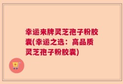 幸运来牌灵芝孢子粉胶囊(幸运之选：高品质灵芝孢子粉胶囊)