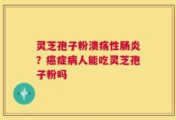 灵芝孢子粉溃疡性肠炎？癌症病人能吃灵芝孢子粉吗