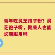 青年吃灵芝孢子粉？灵芝孢子粉，健康人也能长期服用吗