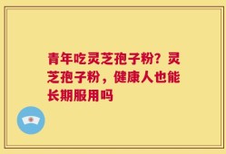 青年吃灵芝孢子粉？灵芝孢子粉，健康人也能长期服用吗