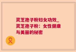 灵芝孢子粉妇女功效_灵芝孢子粉：女性健康与美丽的秘密