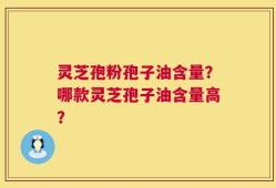 灵芝孢粉孢子油含量？哪款灵芝孢子油含量高？
