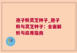 孢子粉灵芝种子_孢子粉与灵芝种子：全面解析与应用指南