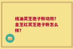 线油灵芝孢子粉功效？金芝红灵芝孢子粉怎么样？