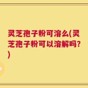 灵芝孢子粉可溶么(灵芝孢子粉可以溶解吗？)