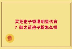 灵芝孢子香港明星代言？御之蓝孢子粉怎么样