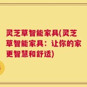 灵芝草智能家具(灵芝草智能家具：让你的家更智慧和舒适)