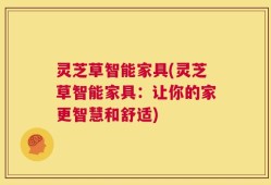 灵芝草智能家具(灵芝草智能家具：让你的家更智慧和舒适)