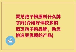 灵芝孢子粉原料什么牌子好(介绍好评较多的灵芝孢子粉品牌，助您挑选更优质的产品)