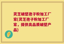 灵芝破壁孢子粉加工厂家(灵芝孢子粉加工厂家，提供高品质破壁产品)