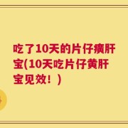 吃了10天的片仔癀肝宝(10天吃片仔黄肝宝见效！)