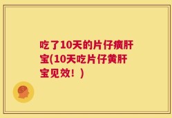吃了10天的片仔癀肝宝(10天吃片仔黄肝宝见效！)