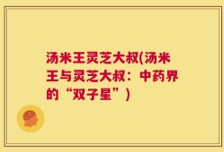 汤米王灵芝大叔(汤米王与灵芝大叔：中药界的“双子星”)
