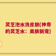 灵芝泡水洗皮肤(神奇的灵芝水：美肤新宠)